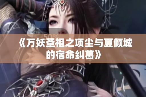 《万妖圣祖之项尘与夏倾城的宿命纠葛》