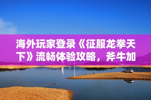 海外玩家登录《征服龙拳天下》流畅体验攻略，斧牛加速方案全解读