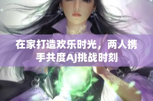 在家打造欢乐时光，两人携手共度AJ挑战时刻