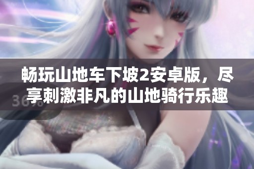 畅玩山地车下坡2安卓版，尽享刺激非凡的山地骑行乐趣