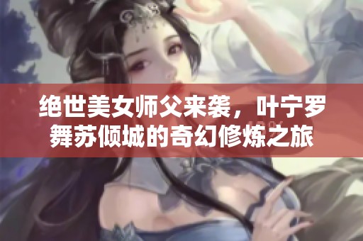 绝世美女师父来袭，叶宁罗舞苏倾城的奇幻修炼之旅