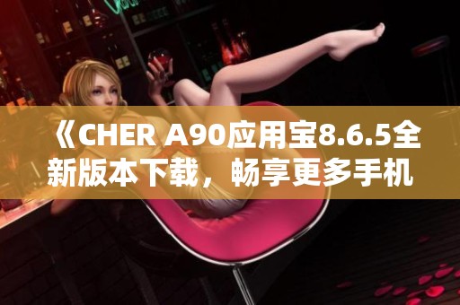 《CHER A90应用宝8.6.5全新版本下载，畅享更多手机服务》