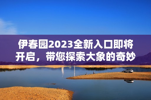 伊春园2023全新入口即将开启，带您探索大象的奇妙世界