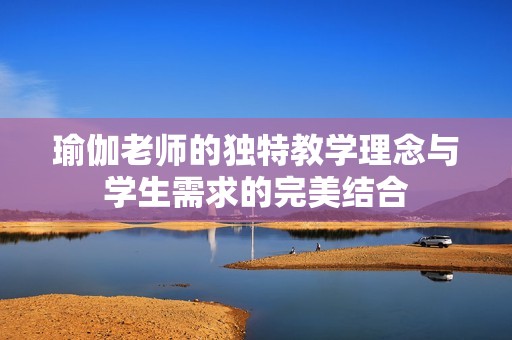 瑜伽老师的独特教学理念与学生需求的完美结合