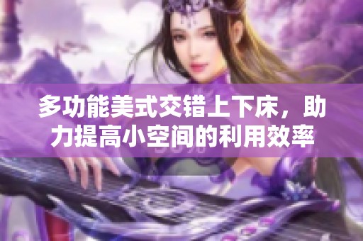 多功能美式交错上下床，助力提高小空间的利用效率