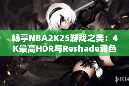 畅享NBA2K25游戏之美：4K最高HDR与Reshade调色指南