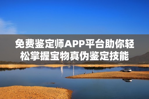 免费鉴定师APP平台助你轻松掌握宝物真伪鉴定技能