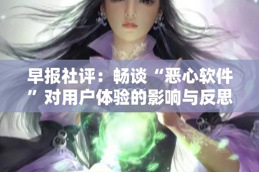 早报社评：畅谈“恶心软件”对用户体验的影响与反思