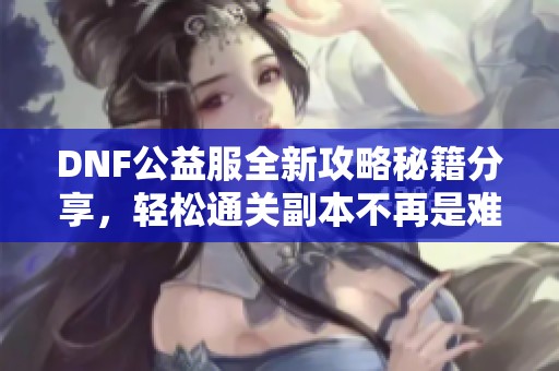 DNF公益服全新攻略秘籍分享，轻松通关副本不再是难题！