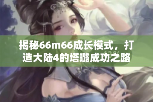 揭秘66m66成长模式，打造大陆4的塔璐成功之路