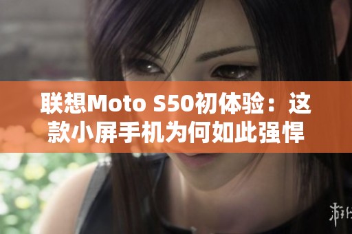 联想Moto S50初体验：这款小屏手机为何如此强悍