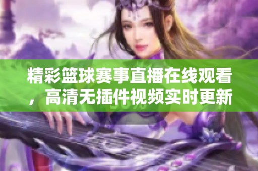 精彩篮球赛事直播在线观看，高清无插件视频实时更新