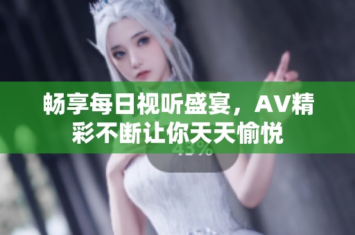 畅享每日视听盛宴，AV精彩不断让你天天愉悦