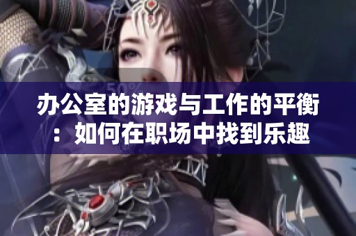 办公室的游戏与工作的平衡：如何在职场中找到乐趣