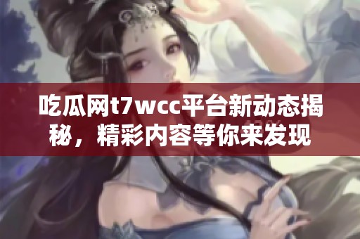 吃瓜网t7wcc平台新动态揭秘，精彩内容等你来发现