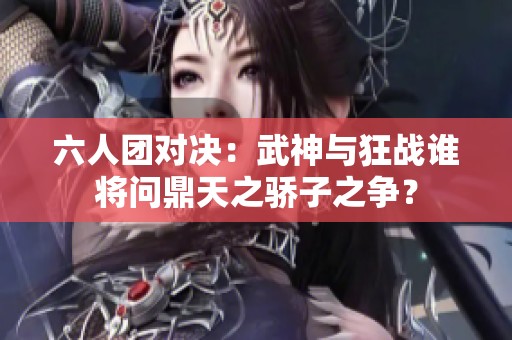 六人团对决：武神与狂战谁将问鼎天之骄子之争？