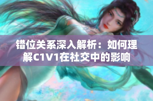 错位关系深入解析：如何理解C1V1在社交中的影响