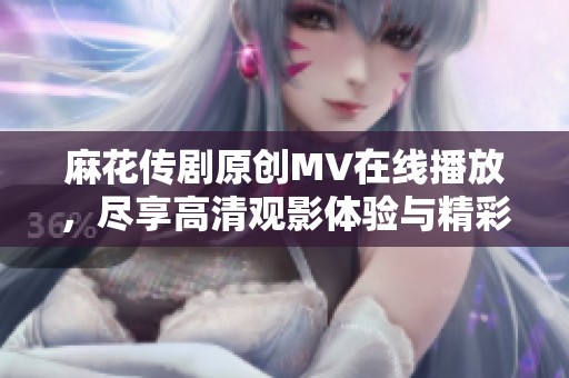 麻花传剧原创MV在线播放，尽享高清观影体验与精彩剧情