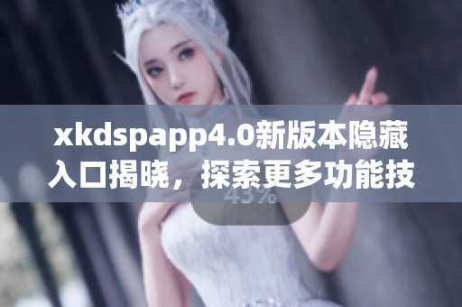 xkdspapp4.0新版本隐藏入口揭晓，探索更多功能技巧