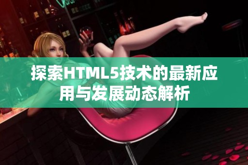 探索HTML5技术的最新应用与发展动态解析