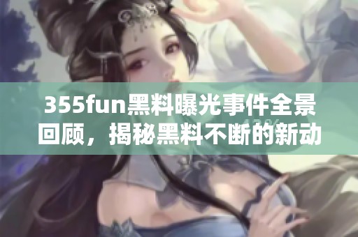 355fun黑料曝光事件全景回顾，揭秘黑料不断的新动态