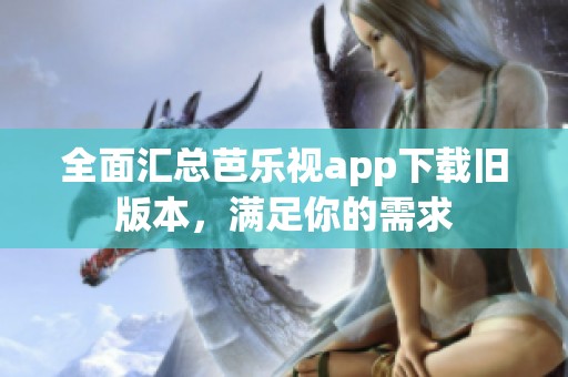 全面汇总芭乐视app下载旧版本，满足你的需求