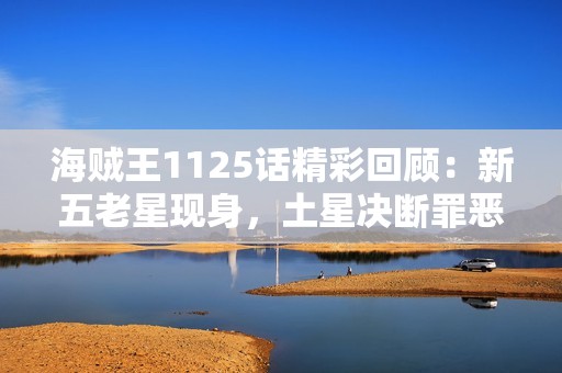 海贼王1125话精彩回顾：新五老星现身，土星决断罪恶人生