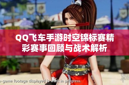 QQ飞车手游时空锦标赛精彩赛事回顾与战术解析
