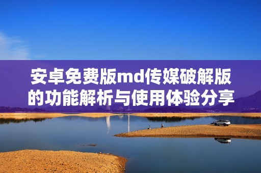 安卓免费版md传媒破解版的功能解析与使用体验分享