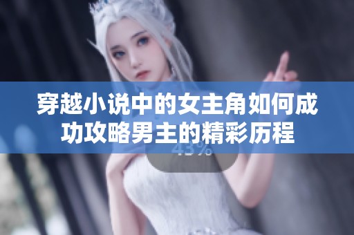 穿越小说中的女主角如何成功攻略男主的精彩历程