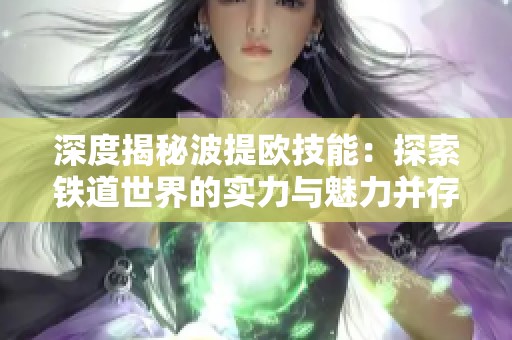 深度揭秘波提欧技能：探索铁道世界的实力与魅力并存的星际探险家