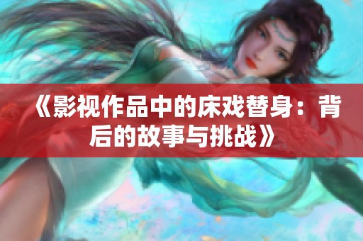 《影视作品中的床戏替身：背后的故事与挑战》