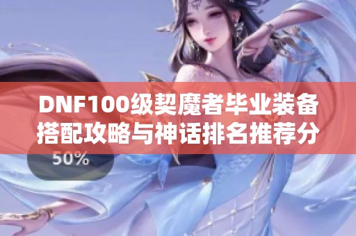 DNF100级契魔者毕业装备搭配攻略与神话排名推荐分析