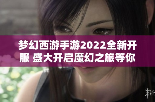 梦幻西游手游2022全新开服 盛大开启魔幻之旅等你来探索