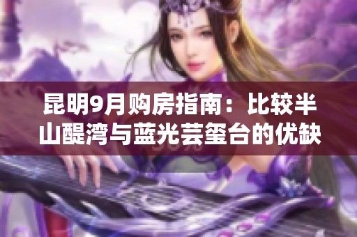 昆明9月购房指南：比较半山醍湾与蓝光芸玺台的优缺点