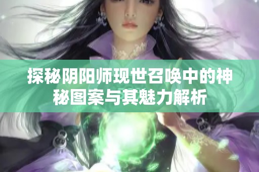 探秘阴阳师现世召唤中的神秘图案与其魅力解析