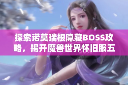 探索诺莫瑞根隐藏BOSS攻略，揭开魔兽世界怀旧服五人副本的秘密