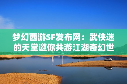 梦幻西游SF发布网：武侠迷的天堂邀你共游江湖奇幻世界