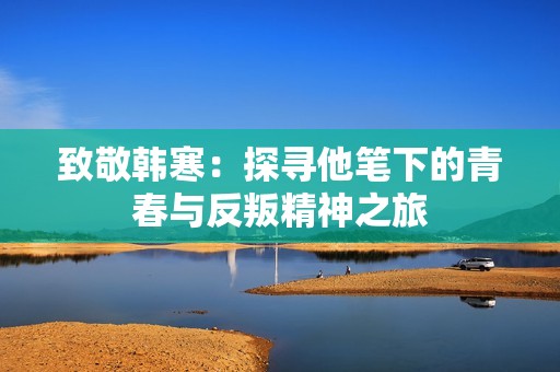 致敬韩寒：探寻他笔下的青春与反叛精神之旅