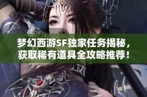 梦幻西游SF独家任务揭秘，获取稀有道具全攻略推荐！