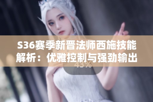 S36赛季新晋法师西施技能解析：优雅控制与强劲输出的完美结合