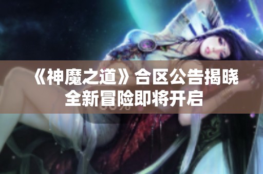 《神魔之道》合区公告揭晓 全新冒险即将开启