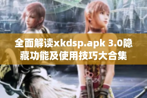 全面解读xkdsp.apk 3.0隐藏功能及使用技巧大合集