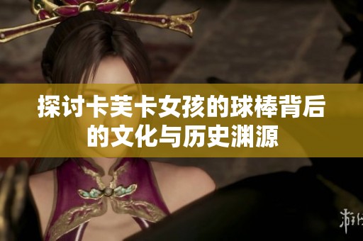 探讨卡芙卡女孩的球棒背后的文化与历史渊源