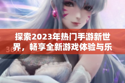 探索2023年热门手游新世界，畅享全新游戏体验与乐趣