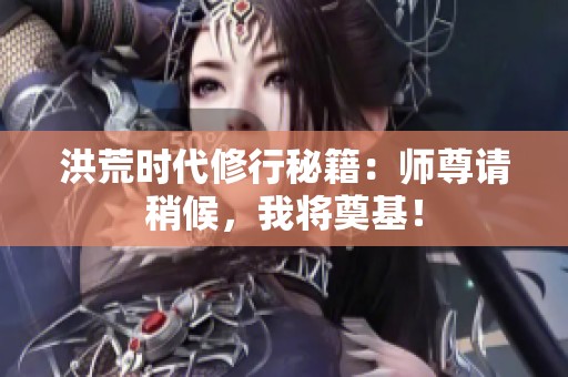 洪荒时代修行秘籍：师尊请稍候，我将奠基！