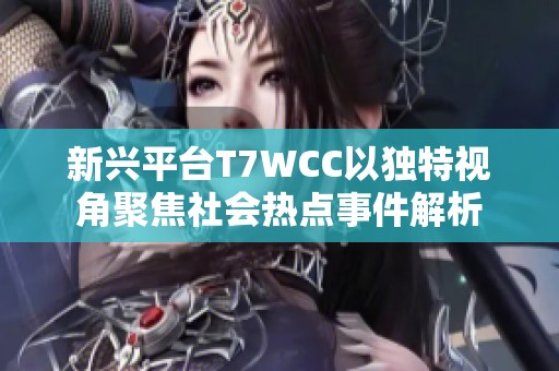 新兴平台T7WCC以独特视角聚焦社会热点事件解析