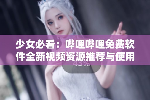 少女必看：哔哩哔哩免费软件全新视频资源推荐与使用指南