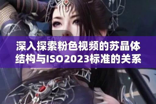 深入探索粉色视频的苏晶体结构与ISO2023标准的关系