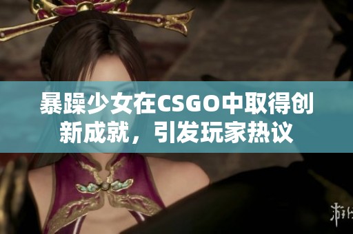 暴躁少女在CSGO中取得创新成就，引发玩家热议